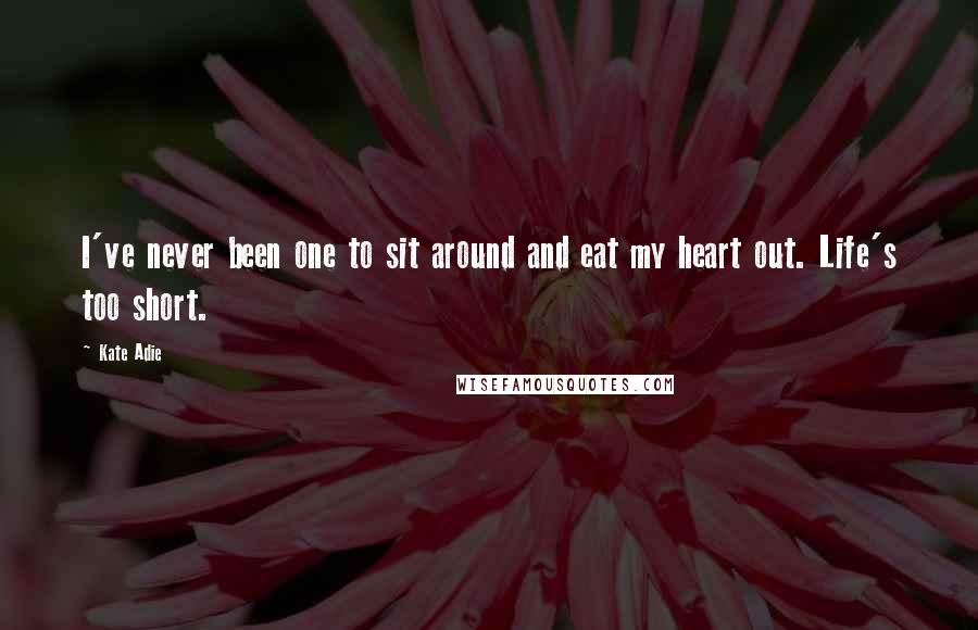 Kate Adie Quotes: I've never been one to sit around and eat my heart out. Life's too short.