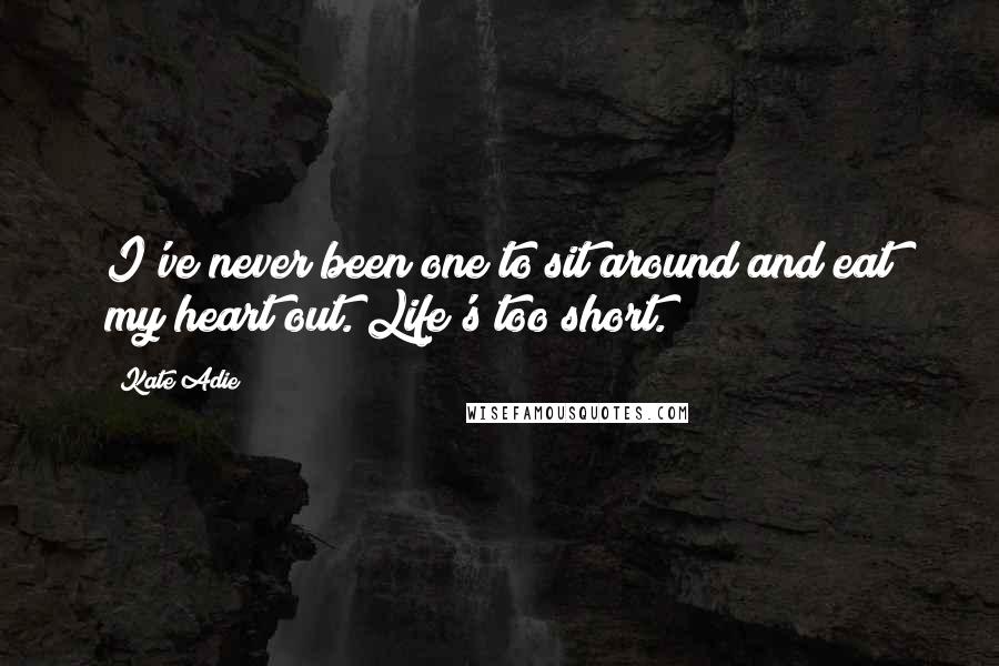 Kate Adie Quotes: I've never been one to sit around and eat my heart out. Life's too short.