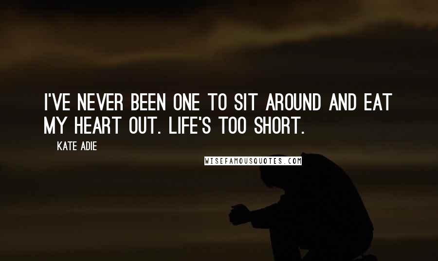 Kate Adie Quotes: I've never been one to sit around and eat my heart out. Life's too short.