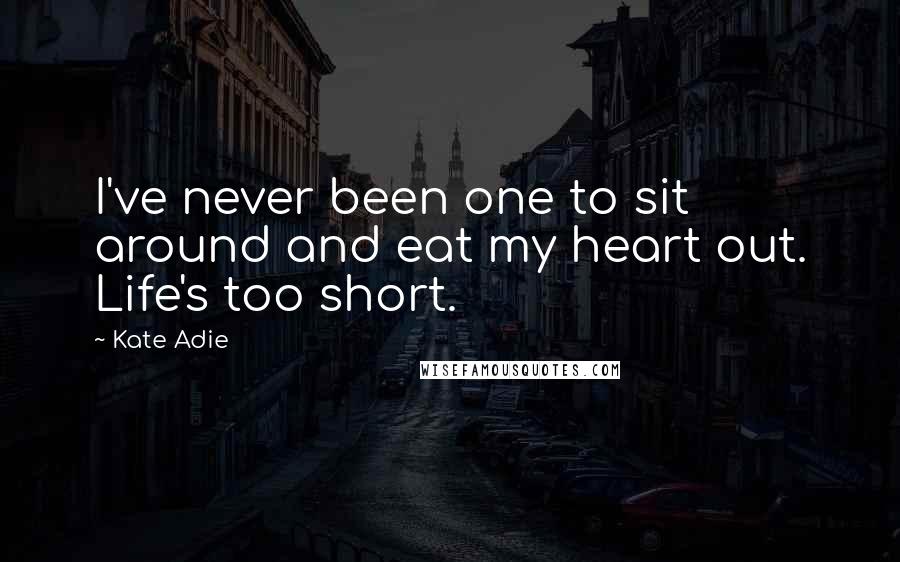 Kate Adie Quotes: I've never been one to sit around and eat my heart out. Life's too short.