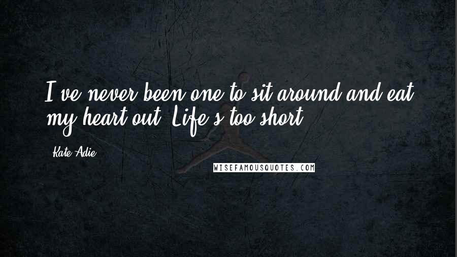 Kate Adie Quotes: I've never been one to sit around and eat my heart out. Life's too short.