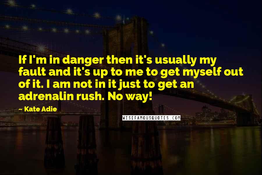 Kate Adie Quotes: If I'm in danger then it's usually my fault and it's up to me to get myself out of it. I am not in it just to get an adrenalin rush. No way!
