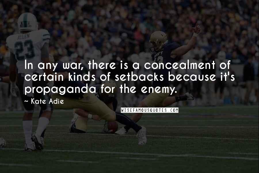 Kate Adie Quotes: In any war, there is a concealment of certain kinds of setbacks because it's propaganda for the enemy.