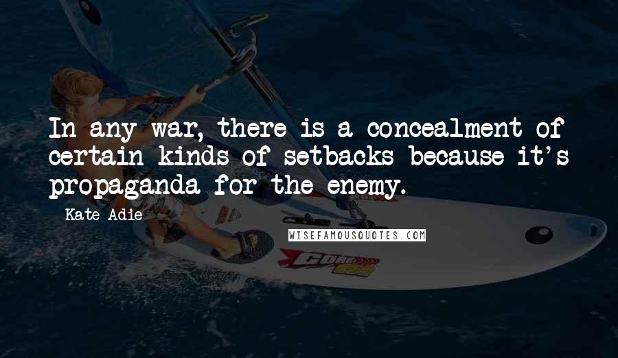 Kate Adie Quotes: In any war, there is a concealment of certain kinds of setbacks because it's propaganda for the enemy.