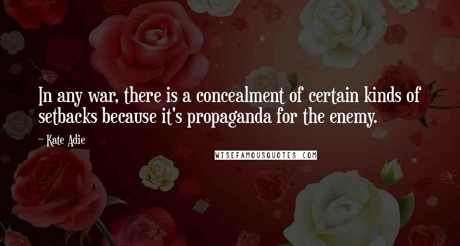 Kate Adie Quotes: In any war, there is a concealment of certain kinds of setbacks because it's propaganda for the enemy.