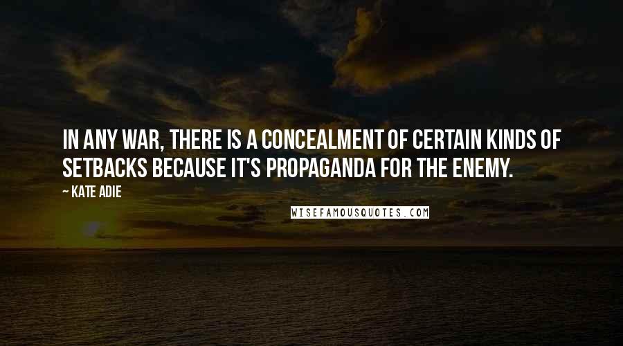 Kate Adie Quotes: In any war, there is a concealment of certain kinds of setbacks because it's propaganda for the enemy.