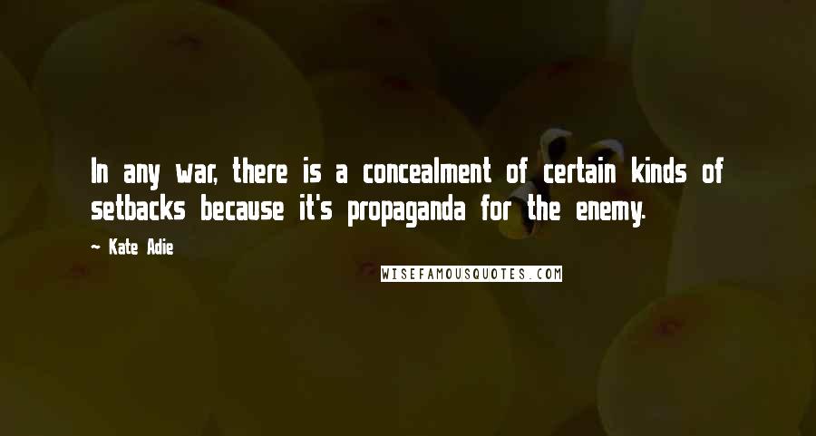 Kate Adie Quotes: In any war, there is a concealment of certain kinds of setbacks because it's propaganda for the enemy.