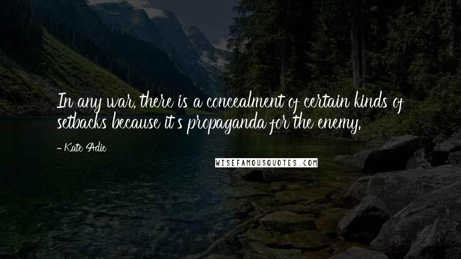 Kate Adie Quotes: In any war, there is a concealment of certain kinds of setbacks because it's propaganda for the enemy.