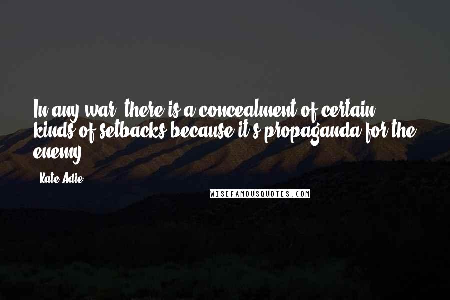 Kate Adie Quotes: In any war, there is a concealment of certain kinds of setbacks because it's propaganda for the enemy.