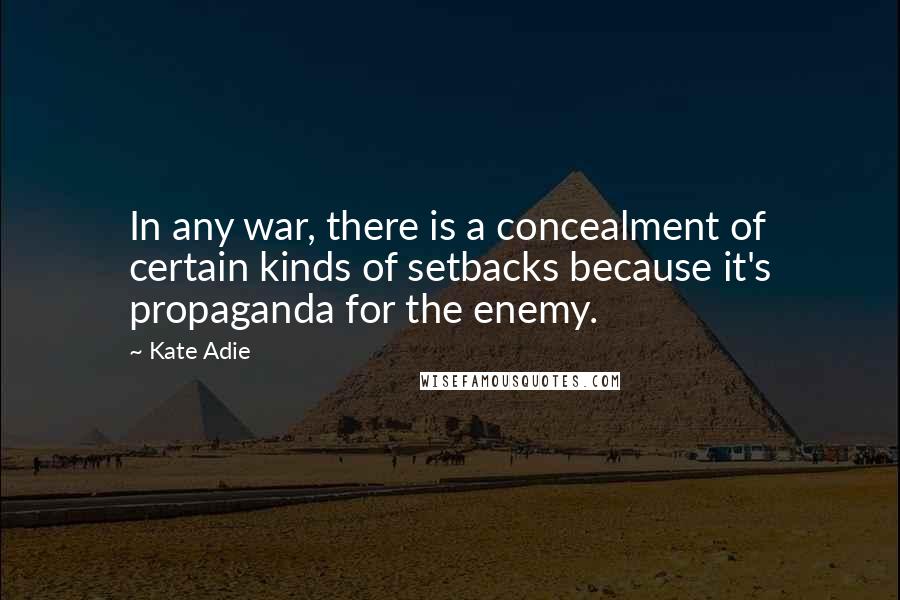 Kate Adie Quotes: In any war, there is a concealment of certain kinds of setbacks because it's propaganda for the enemy.