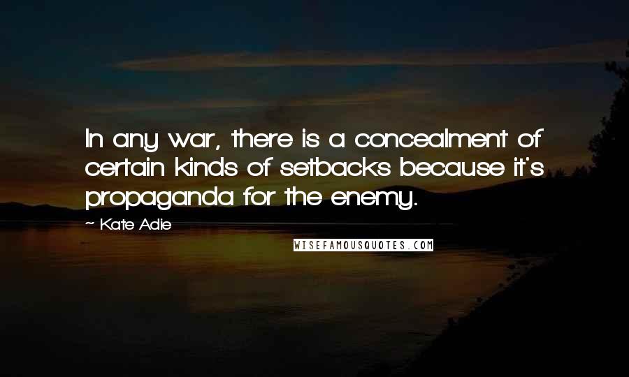 Kate Adie Quotes: In any war, there is a concealment of certain kinds of setbacks because it's propaganda for the enemy.