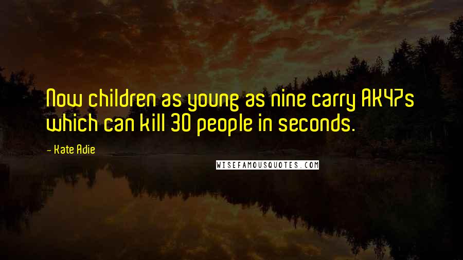 Kate Adie Quotes: Now children as young as nine carry AK47s which can kill 30 people in seconds.