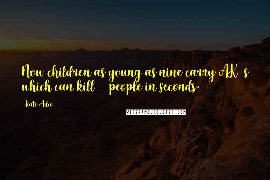 Kate Adie Quotes: Now children as young as nine carry AK47s which can kill 30 people in seconds.