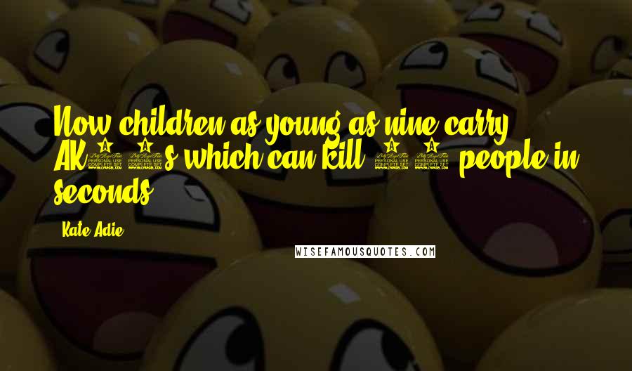 Kate Adie Quotes: Now children as young as nine carry AK47s which can kill 30 people in seconds.