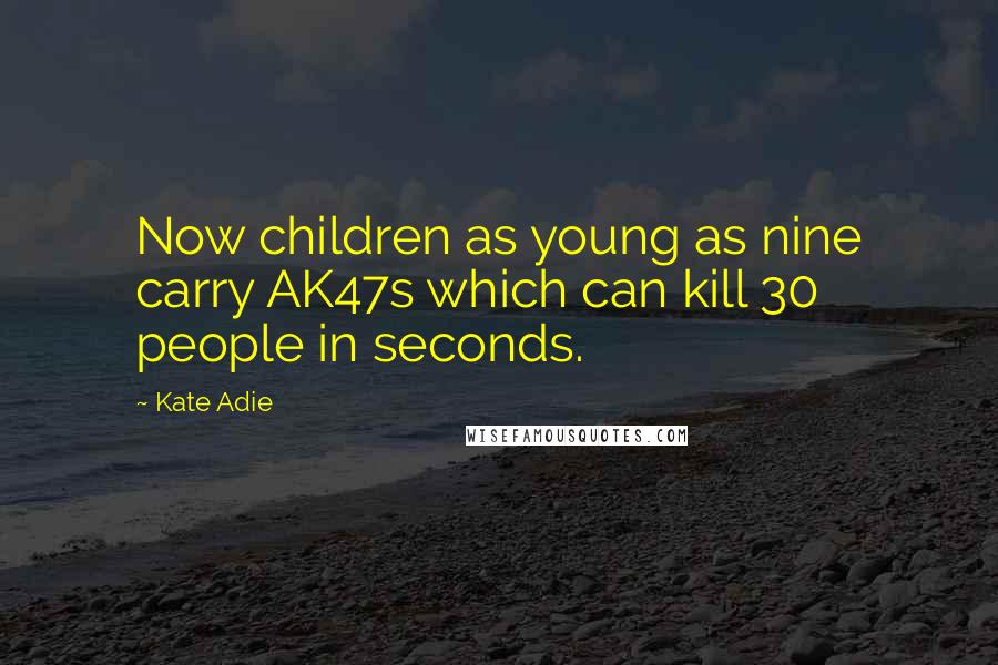 Kate Adie Quotes: Now children as young as nine carry AK47s which can kill 30 people in seconds.