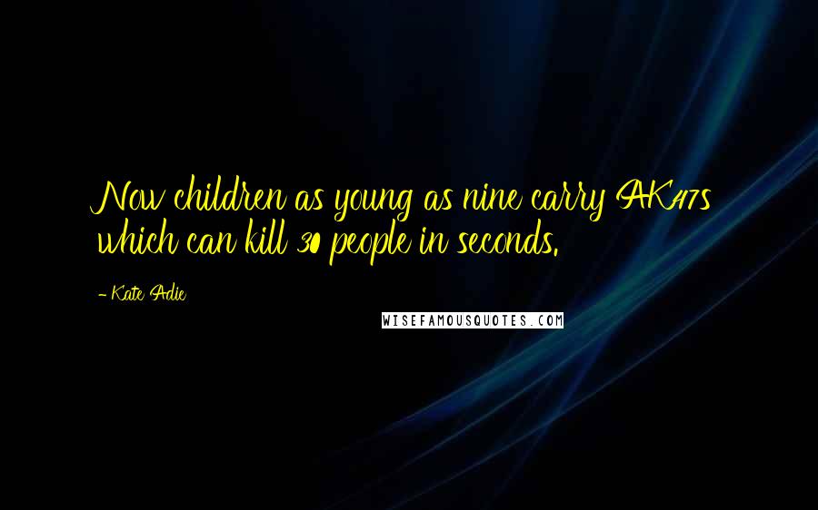 Kate Adie Quotes: Now children as young as nine carry AK47s which can kill 30 people in seconds.
