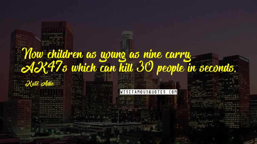 Kate Adie Quotes: Now children as young as nine carry AK47s which can kill 30 people in seconds.