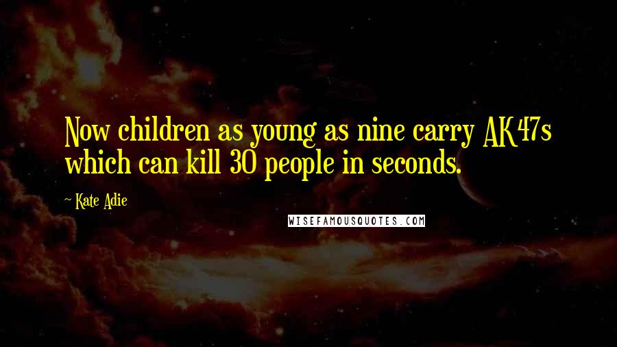 Kate Adie Quotes: Now children as young as nine carry AK47s which can kill 30 people in seconds.