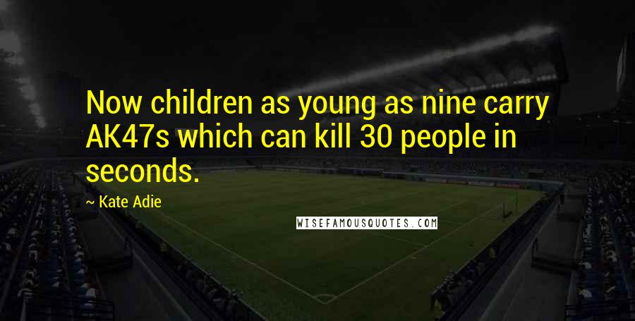 Kate Adie Quotes: Now children as young as nine carry AK47s which can kill 30 people in seconds.
