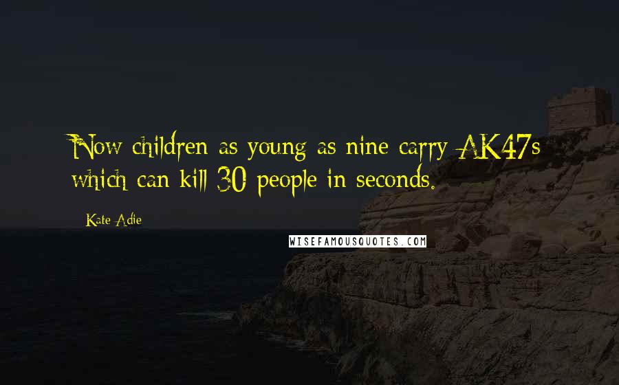 Kate Adie Quotes: Now children as young as nine carry AK47s which can kill 30 people in seconds.