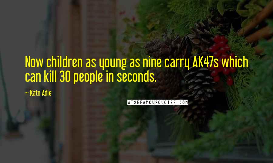 Kate Adie Quotes: Now children as young as nine carry AK47s which can kill 30 people in seconds.