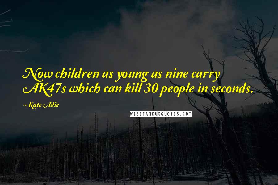 Kate Adie Quotes: Now children as young as nine carry AK47s which can kill 30 people in seconds.