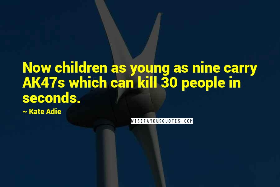 Kate Adie Quotes: Now children as young as nine carry AK47s which can kill 30 people in seconds.