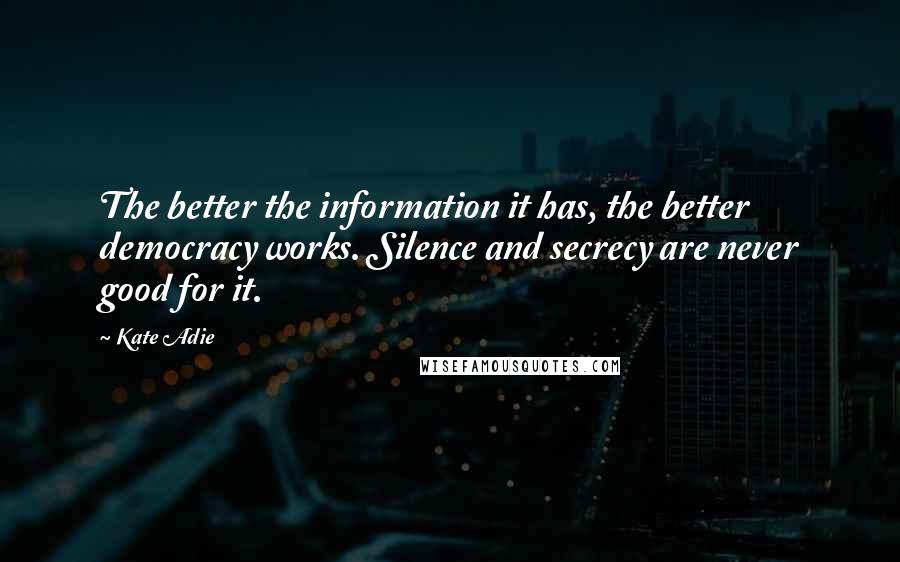 Kate Adie Quotes: The better the information it has, the better democracy works. Silence and secrecy are never good for it.