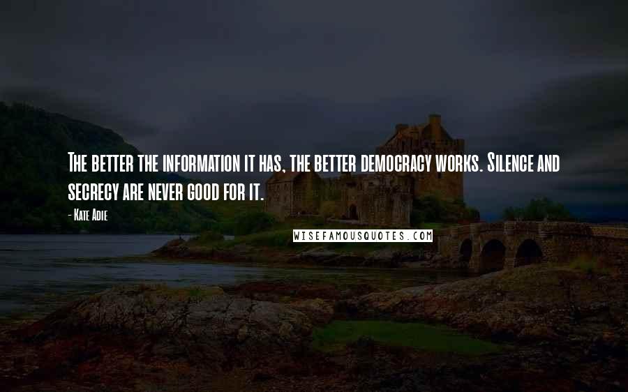 Kate Adie Quotes: The better the information it has, the better democracy works. Silence and secrecy are never good for it.