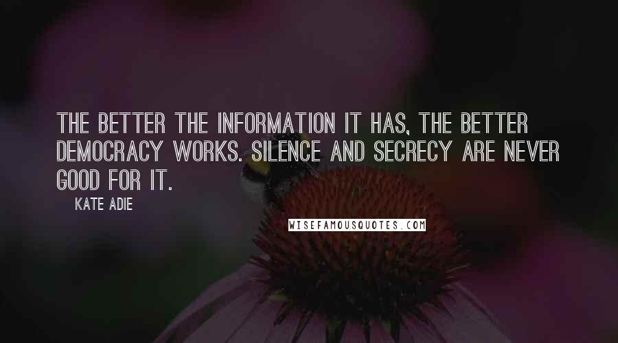Kate Adie Quotes: The better the information it has, the better democracy works. Silence and secrecy are never good for it.