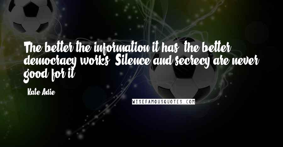 Kate Adie Quotes: The better the information it has, the better democracy works. Silence and secrecy are never good for it.