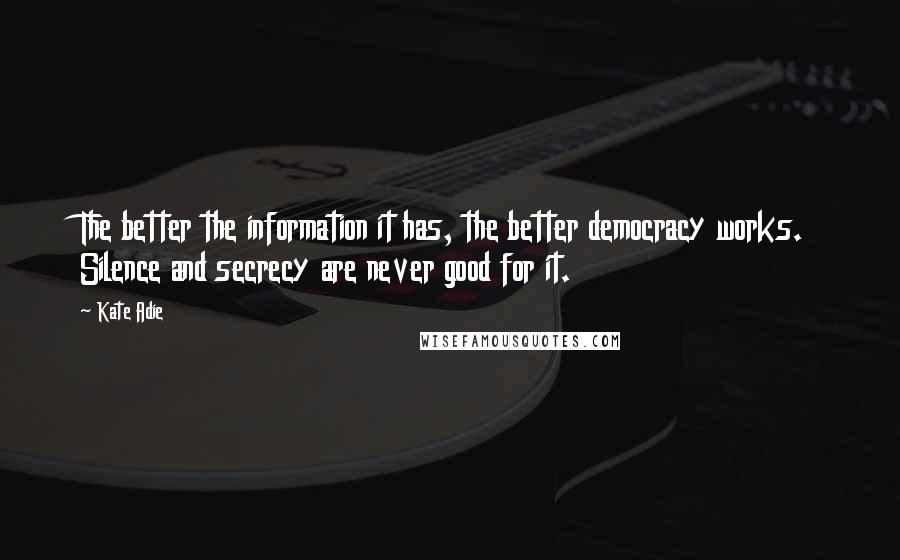 Kate Adie Quotes: The better the information it has, the better democracy works. Silence and secrecy are never good for it.