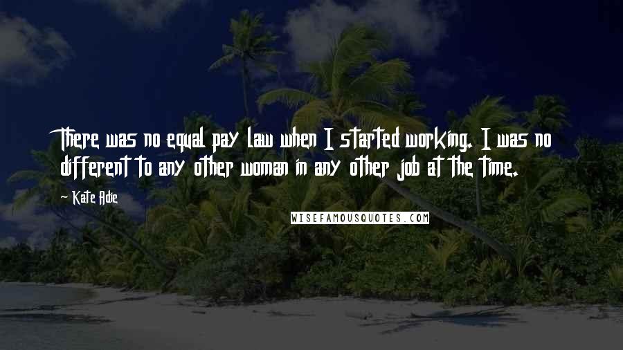 Kate Adie Quotes: There was no equal pay law when I started working. I was no different to any other woman in any other job at the time.