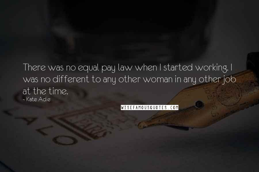 Kate Adie Quotes: There was no equal pay law when I started working. I was no different to any other woman in any other job at the time.