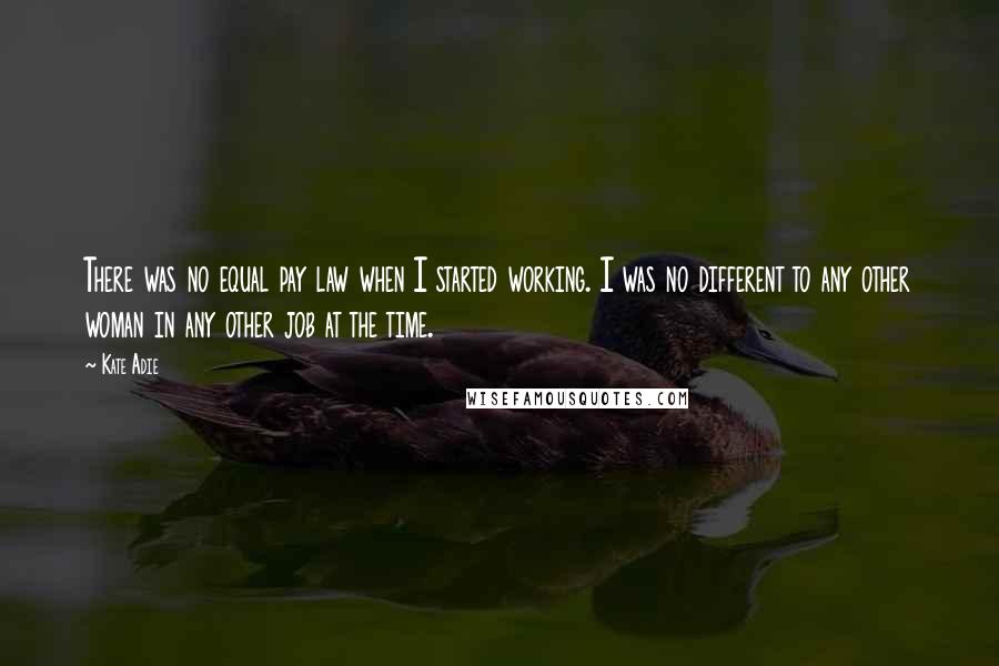 Kate Adie Quotes: There was no equal pay law when I started working. I was no different to any other woman in any other job at the time.