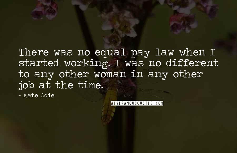 Kate Adie Quotes: There was no equal pay law when I started working. I was no different to any other woman in any other job at the time.