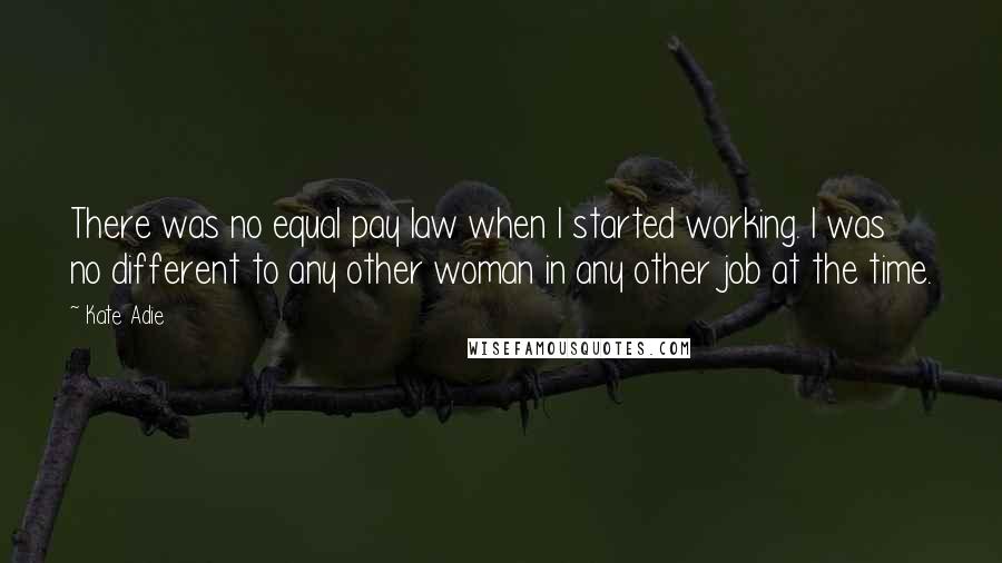 Kate Adie Quotes: There was no equal pay law when I started working. I was no different to any other woman in any other job at the time.