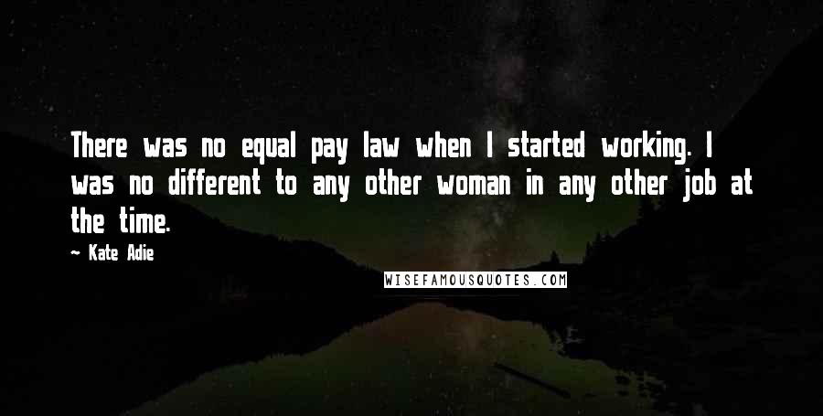 Kate Adie Quotes: There was no equal pay law when I started working. I was no different to any other woman in any other job at the time.