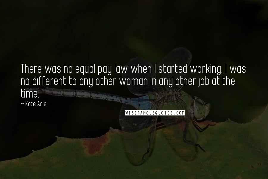 Kate Adie Quotes: There was no equal pay law when I started working. I was no different to any other woman in any other job at the time.