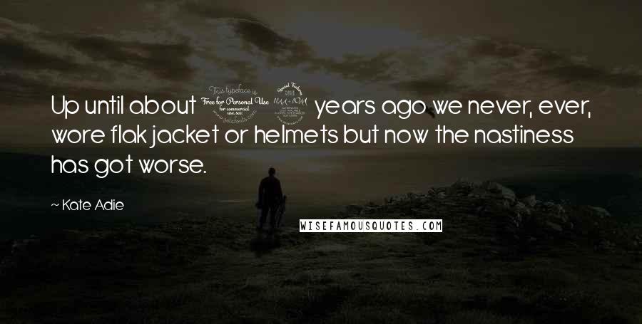 Kate Adie Quotes: Up until about 12 years ago we never, ever, wore flak jacket or helmets but now the nastiness has got worse.