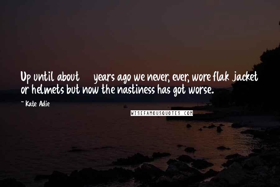 Kate Adie Quotes: Up until about 12 years ago we never, ever, wore flak jacket or helmets but now the nastiness has got worse.