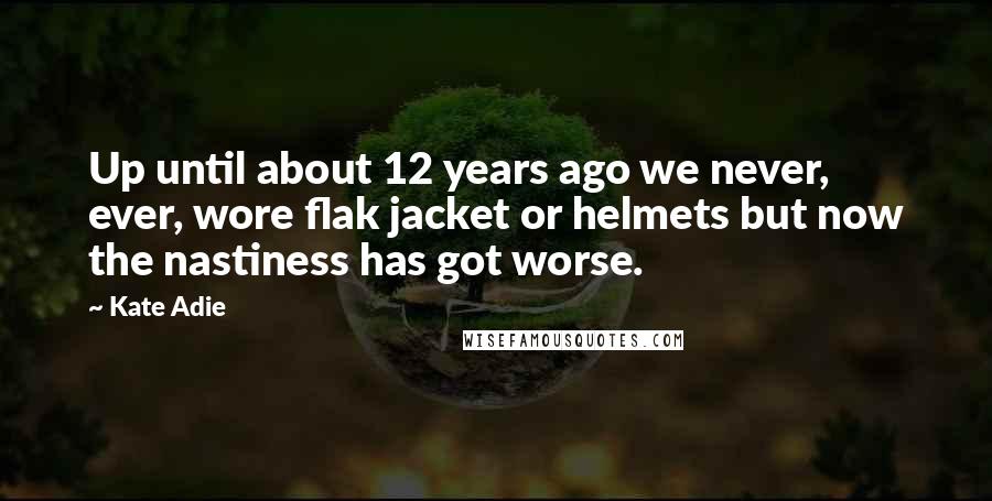 Kate Adie Quotes: Up until about 12 years ago we never, ever, wore flak jacket or helmets but now the nastiness has got worse.