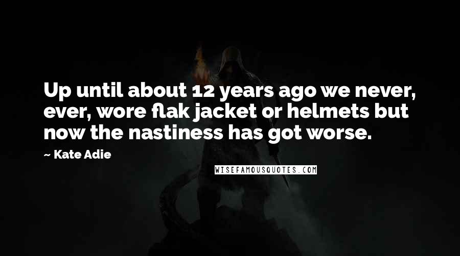 Kate Adie Quotes: Up until about 12 years ago we never, ever, wore flak jacket or helmets but now the nastiness has got worse.