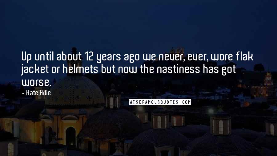 Kate Adie Quotes: Up until about 12 years ago we never, ever, wore flak jacket or helmets but now the nastiness has got worse.