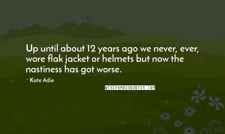 Kate Adie Quotes: Up until about 12 years ago we never, ever, wore flak jacket or helmets but now the nastiness has got worse.