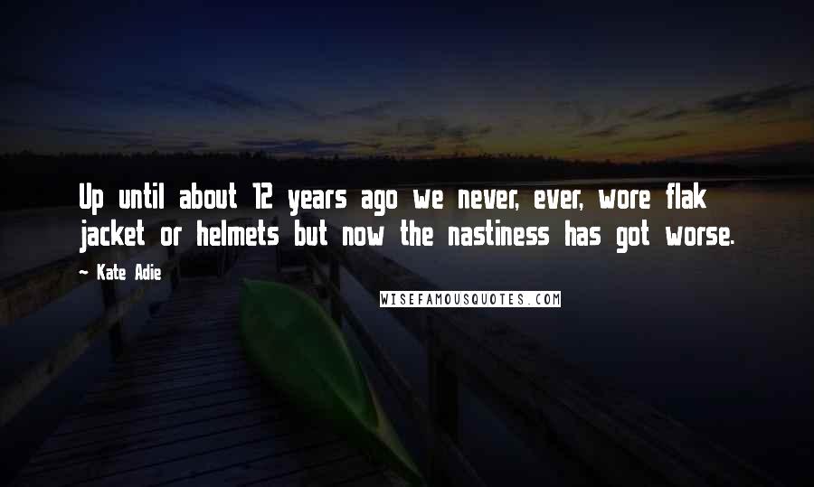 Kate Adie Quotes: Up until about 12 years ago we never, ever, wore flak jacket or helmets but now the nastiness has got worse.