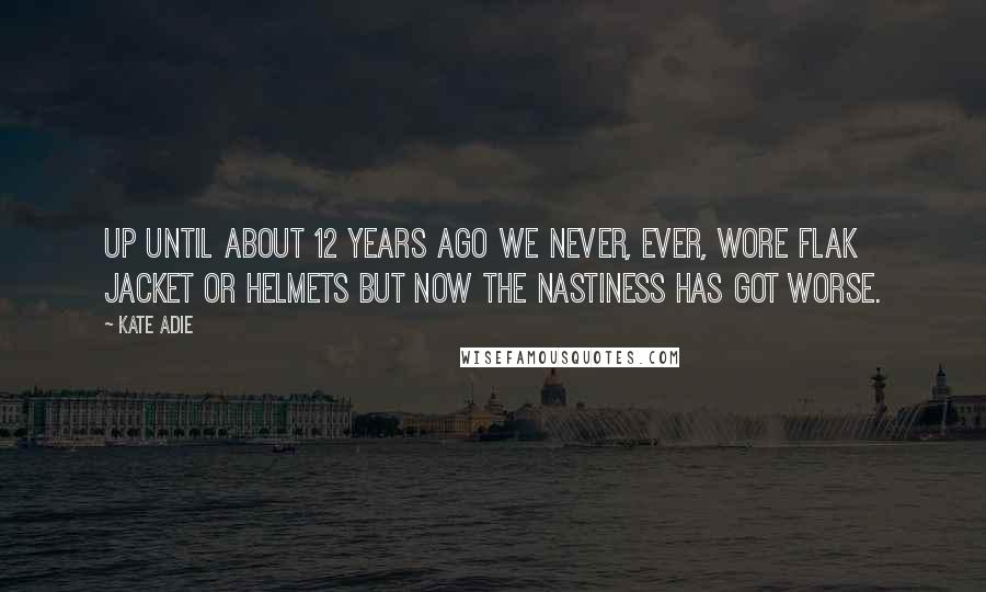 Kate Adie Quotes: Up until about 12 years ago we never, ever, wore flak jacket or helmets but now the nastiness has got worse.