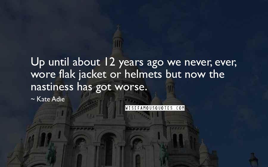 Kate Adie Quotes: Up until about 12 years ago we never, ever, wore flak jacket or helmets but now the nastiness has got worse.