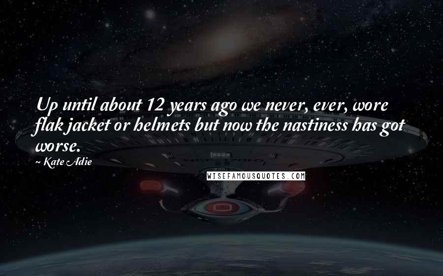 Kate Adie Quotes: Up until about 12 years ago we never, ever, wore flak jacket or helmets but now the nastiness has got worse.