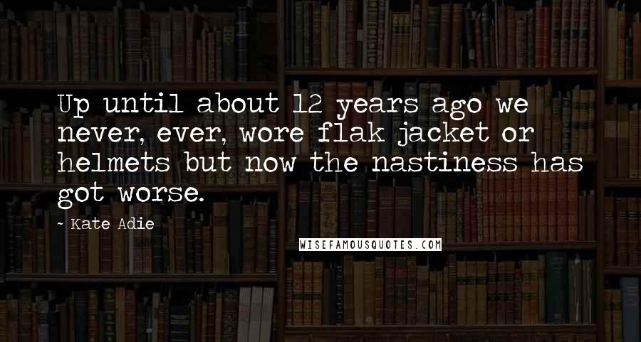 Kate Adie Quotes: Up until about 12 years ago we never, ever, wore flak jacket or helmets but now the nastiness has got worse.